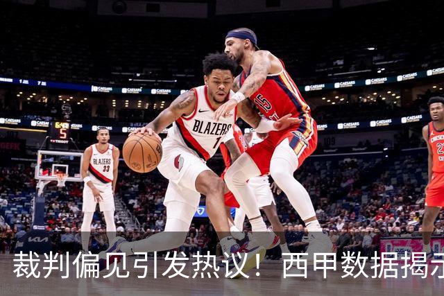 裁判偏见引发热议！西甲数据揭示双标现象