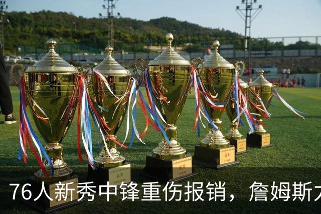 76人新秀中锋重伤报销，詹姆斯力挺大帝背负压力